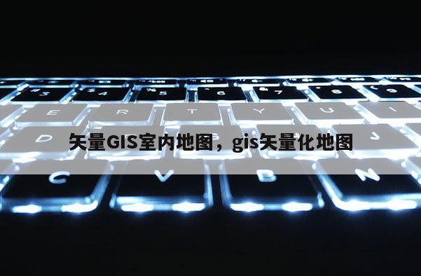 矢量GIS室內地圖，gis矢量化地圖