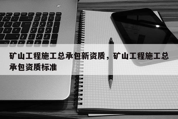 礦山工程施工總承包新資質，礦山工程施工總承包資質標準