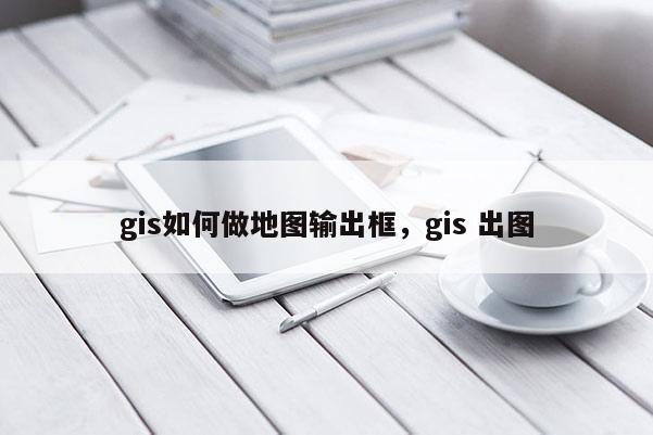 gis如何做地圖輸出框，gis 出圖