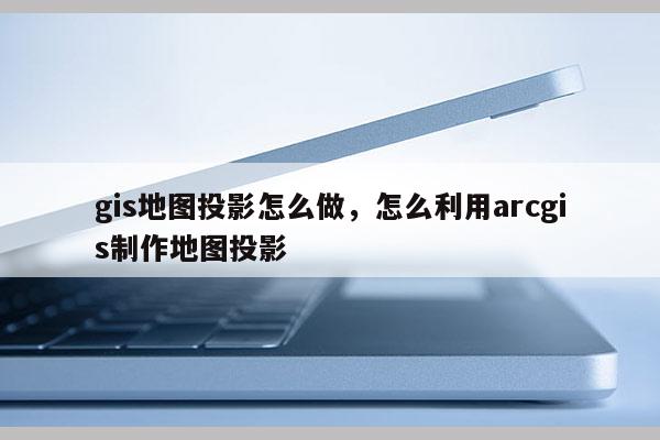 gis地圖投影怎么做，怎么利用arcgis制作地圖投影