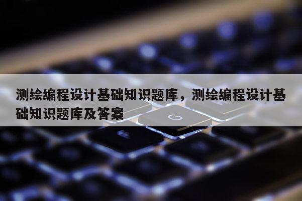 測繪編程設計基礎知識題庫，測繪編程設計基礎知識題庫及答案