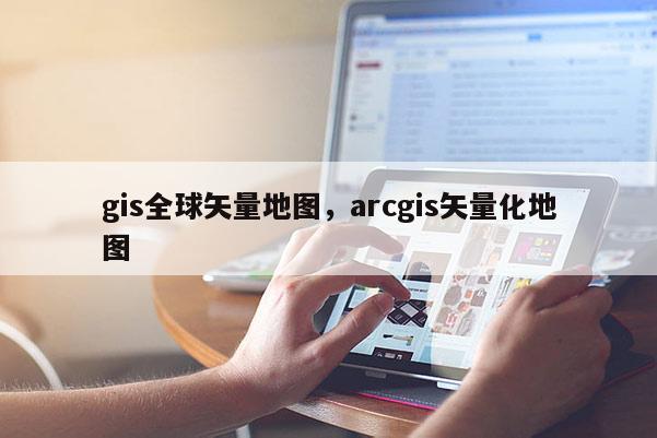 gis全球矢量地圖，arcgis矢量化地圖