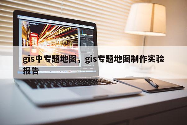 gis中專題地圖，gis專題地圖制作實驗報告