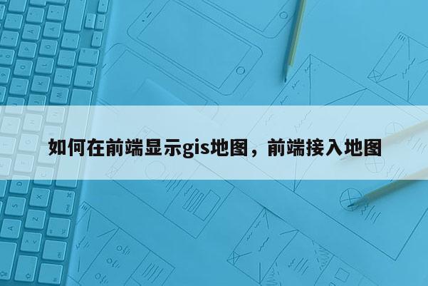 如何在前端顯示gis地圖，前端接入地圖