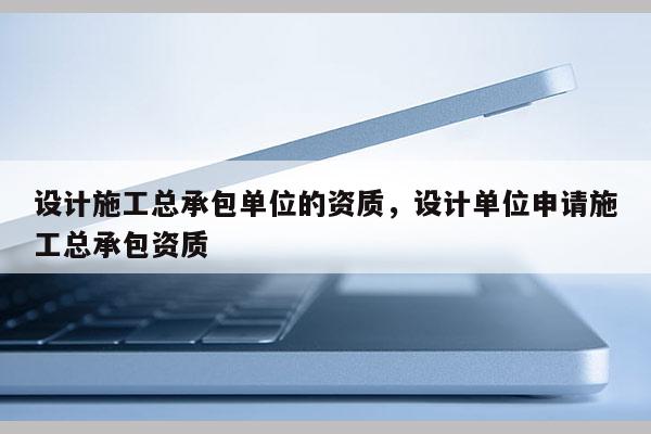 設計施工總承包單位的資質，設計單位申請施工總承包資質