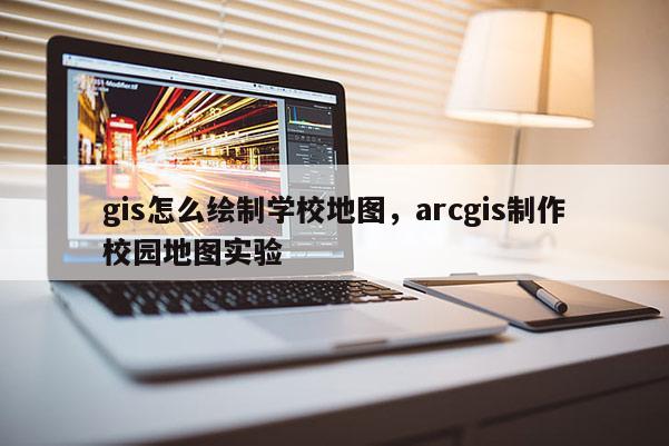 gis怎么繪制學校地圖，arcgis制作校園地圖實驗