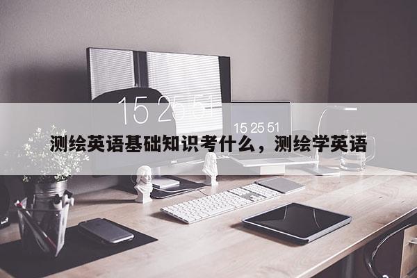 測繪英語基礎(chǔ)知識(shí)考什么，測繪學(xué)英語