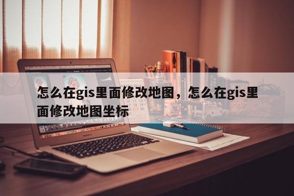 怎么在gis里面修改地圖，怎么在gis里面修改地圖坐標