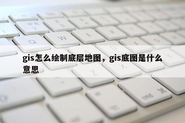 gis怎么繪制底層地圖，gis底圖是什么意思