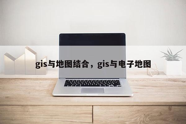 gis與地圖結合，gis與電子地圖