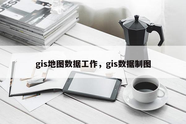 gis地圖數據工作，gis數據制圖