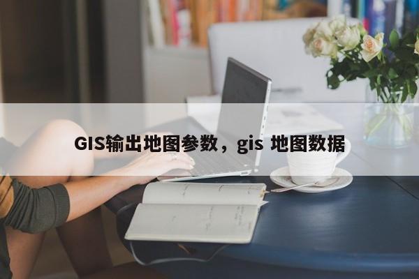 GIS輸出地圖參數，gis 地圖數據