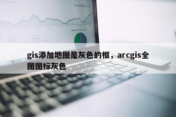 gis添加地圖是灰色的框，arcgis全圖圖標灰色