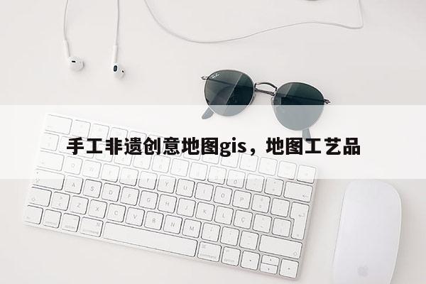 手工非遺創意地圖gis，地圖工藝品