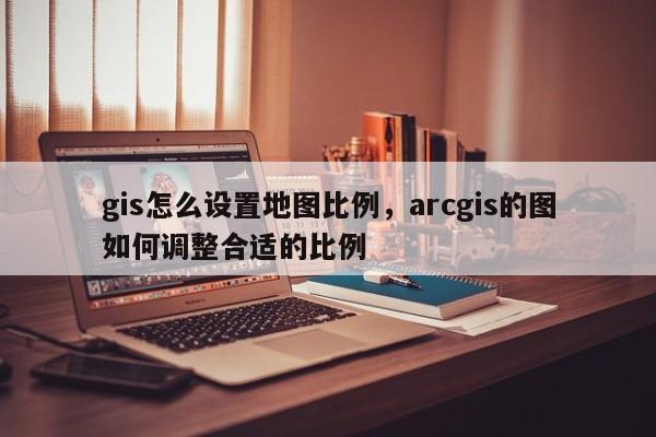 gis怎么設(shè)置地圖比例，arcgis的圖如何調(diào)整合適的比例