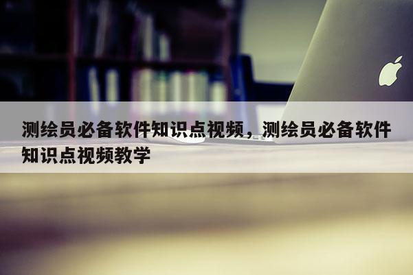 測繪員必備軟件知識點視頻，測繪員必備軟件知識點視頻教學