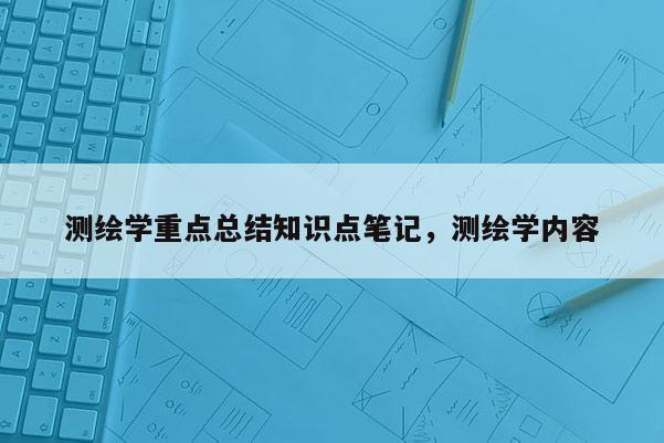 測繪學(xué)重點總結(jié)知識點筆記，測繪學(xué)內(nèi)容