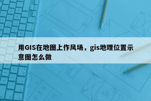 用GIS在地圖上作風場，gis地理位置示意圖怎么做