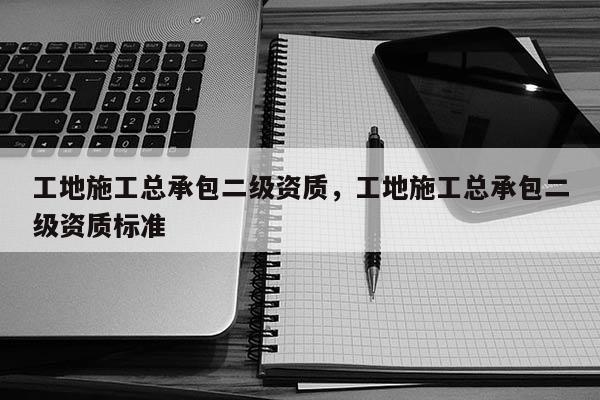 工地施工總承包二級資質，工地施工總承包二級資質標準