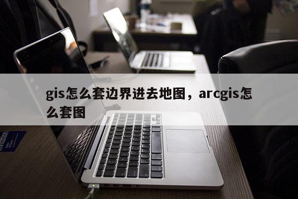 gis怎么套邊界進(jìn)去地圖，arcgis怎么套圖