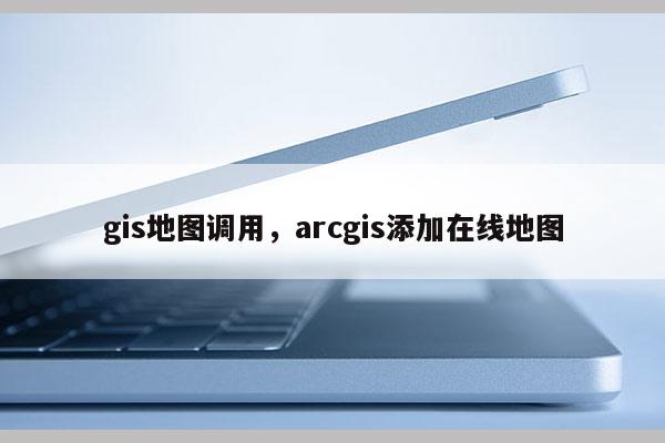 gis地圖調(diào)用，arcgis添加在線地圖