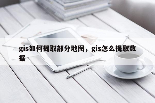 gis如何提取部分地圖，gis怎么提取數據