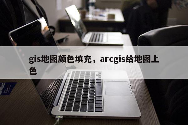 gis地圖顏色填充，arcgis給地圖上色