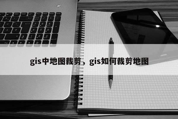 gis中地圖裁剪，gis如何裁剪地圖