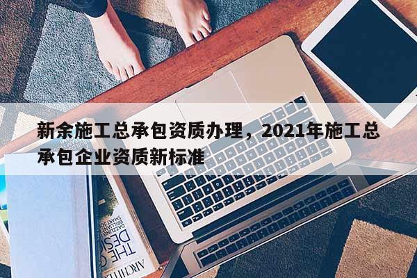 新余施工總承包資質辦理，2021年施工總承包企業資質新標準