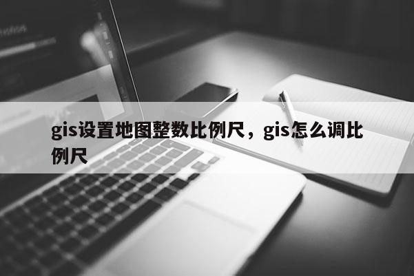 gis設(shè)置地圖整數(shù)比例尺，gis怎么調(diào)比例尺