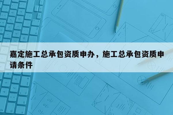 嘉定施工總承包資質申辦，施工總承包資質申請條件