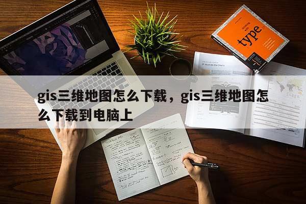 gis三維地圖怎么下載，gis三維地圖怎么下載到電腦上