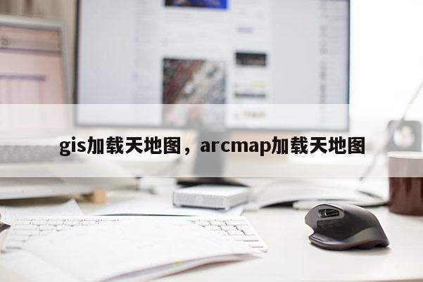 gis加載天地圖，arcmap加載天地圖