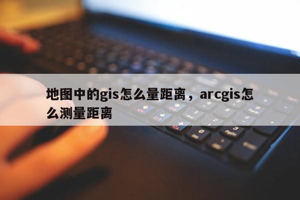 地圖中的gis怎么量距離，arcgis怎么測量距離