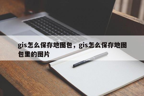 gis怎么保存地圖包，gis怎么保存地圖包里的圖片