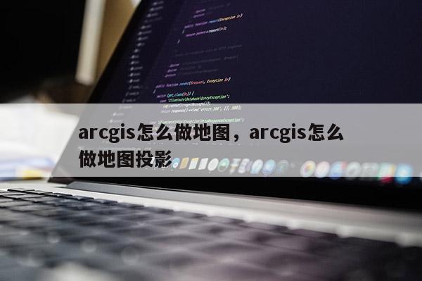 arcgis怎么做地圖，arcgis怎么做地圖投影