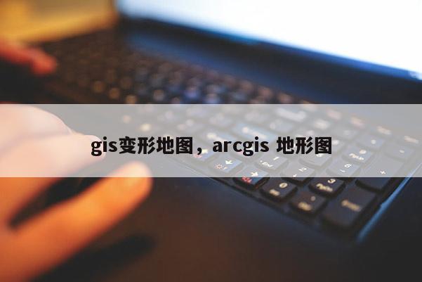 gis變形地圖，arcgis 地形圖