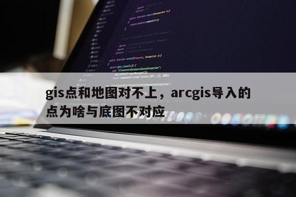 gis點(diǎn)和地圖對不上，arcgis導(dǎo)入的點(diǎn)為啥與底圖不對應(yīng)