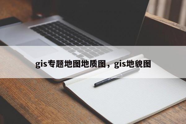 gis專題地圖地質圖，gis地貌圖