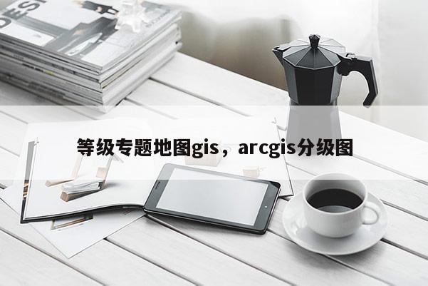 等級專題地圖gis，arcgis分級圖