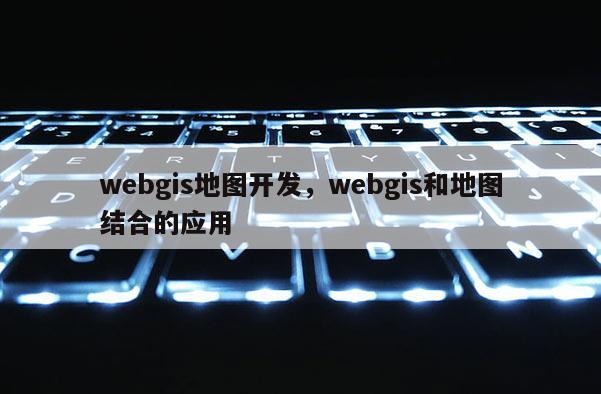 webgis地圖開發，webgis和地圖結合的應用