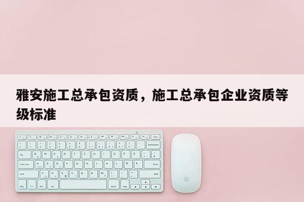 雅安施工總承包資質，施工總承包企業資質等級標準