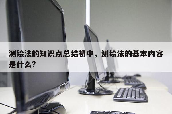 測繪法的知識點總結初中，測繪法的基本內容是什么?