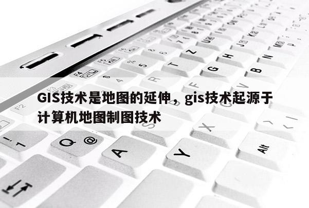 GIS技術是地圖的延伸，gis技術起源于計算機地圖制圖技術