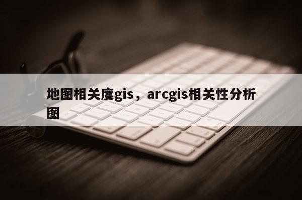 地圖相關度gis，arcgis相關性分析圖