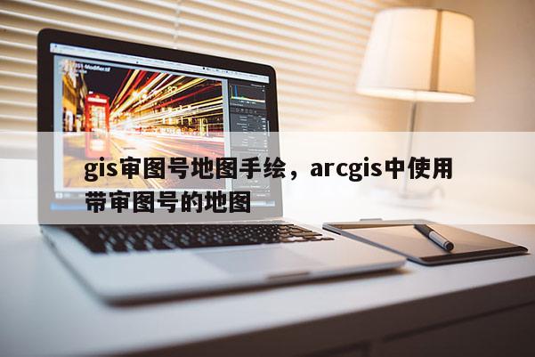 gis審圖號地圖手繪，arcgis中使用帶審圖號的地圖