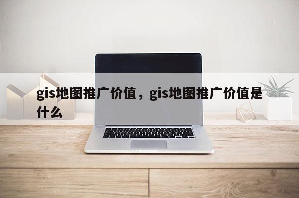 gis地圖推廣價值，gis地圖推廣價值是什么