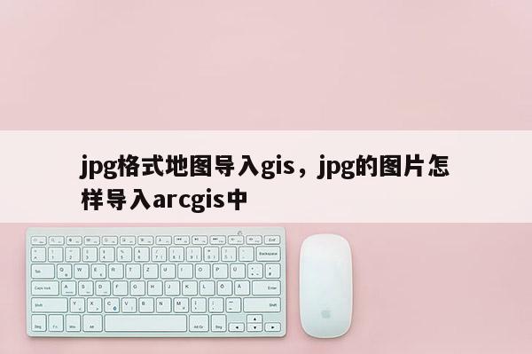 jpg格式地圖導入gis，jpg的圖片怎樣導入arcgis中