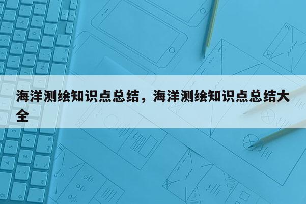 海洋測繪知識點總結，海洋測繪知識點總結大全