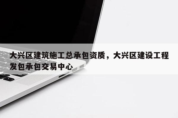 大興區建筑施工總承包資質，大興區建設工程發包承包交易中心